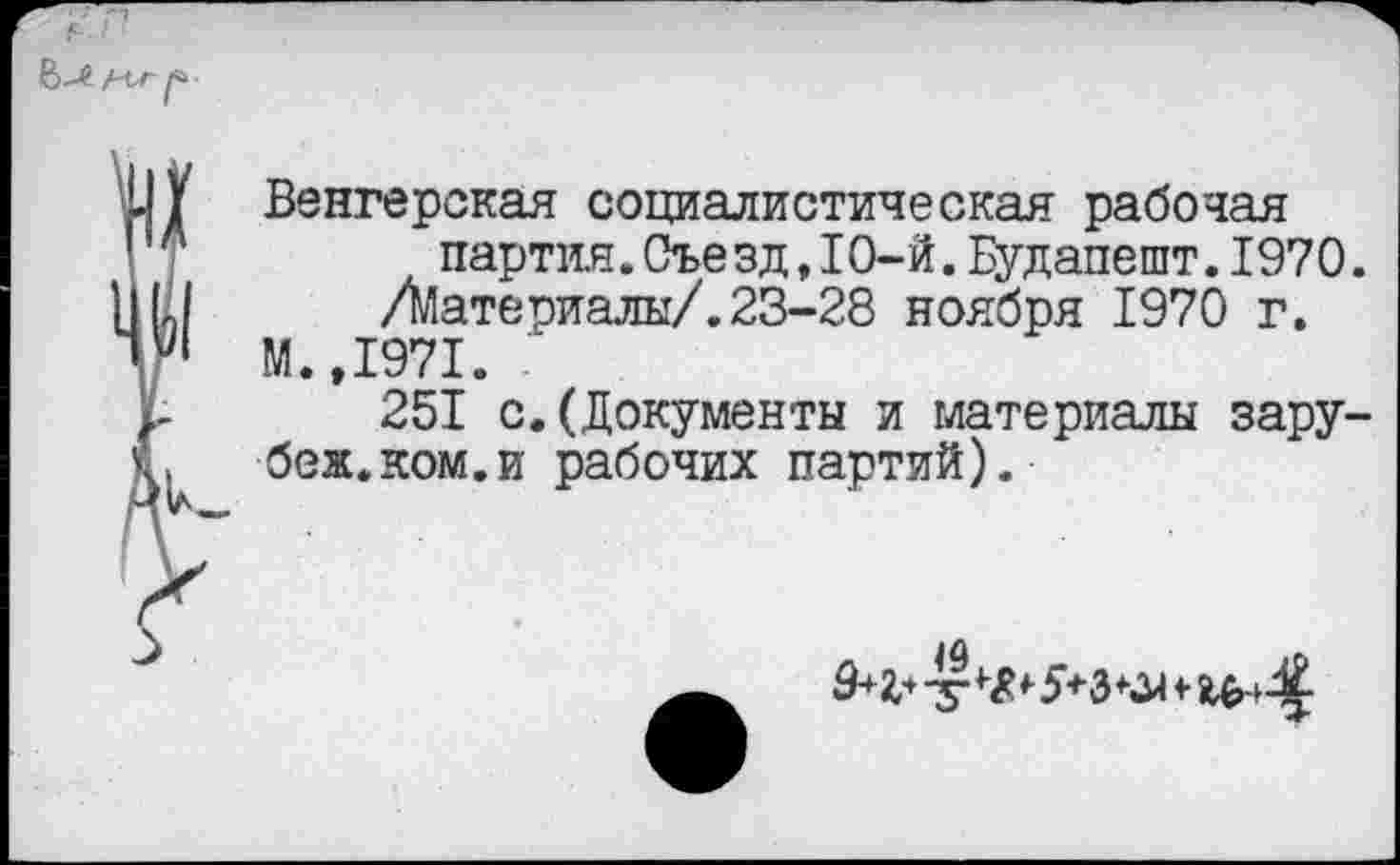 ﻿Венгерская социалистическая рабочая партия.Съе зд,10-й.Будапешт.1970. /Материалы/.23-28 ноября 1970 г.
М.,1971.
251 с.(Документы и материалы зару-беж.ком.и рабочих партий).
-у <•